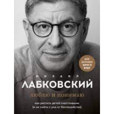 Люблю и понимаю. Как растить детей счастливыми (и не сойти с ума от беспокойства) . Михаил Лабковский